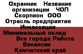 Охранник › Название организации ­ ЧОП Скорпион, ООО › Отрасль предприятия ­ Инкассация › Минимальный оклад ­ 15 000 - Все города Работа » Вакансии   . Камчатский край,Петропавловск-Камчатский г.